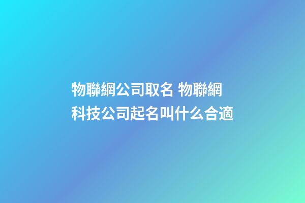物聯網公司取名 物聯網科技公司起名叫什么合適-第1張-公司起名-玄機派